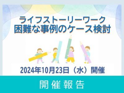 【開催レポート】第1回 ライフストーリーワ:困難な事例のケース検討セミナー （2024年10月23日開催）